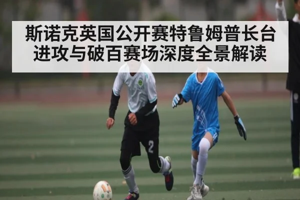 斯诺克英国公开赛特鲁姆普长台进攻与破百赛场深度全景解读