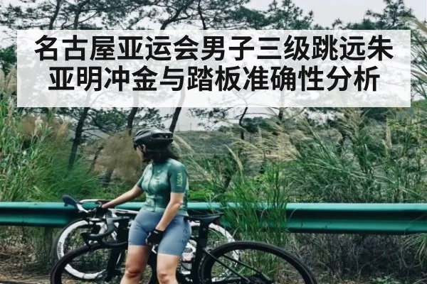 名古屋亚运会男子三级跳远朱亚明冲金与踏板准确性分析